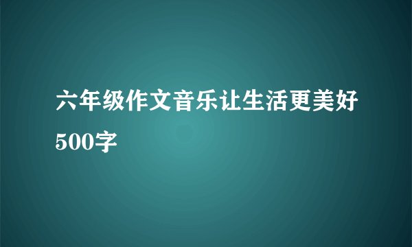 六年级作文音乐让生活更美好500字