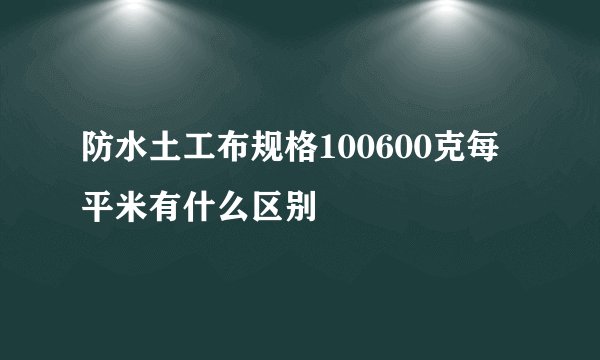 防水土工布规格100600克每平米有什么区别