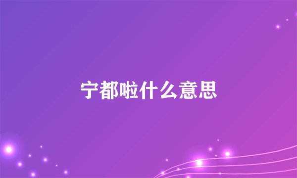 宁都啦什么意思