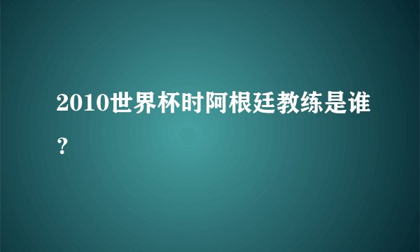 2010世界杯时阿根廷教练是谁？