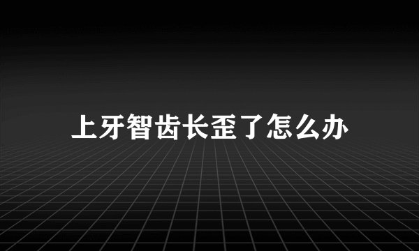 上牙智齿长歪了怎么办