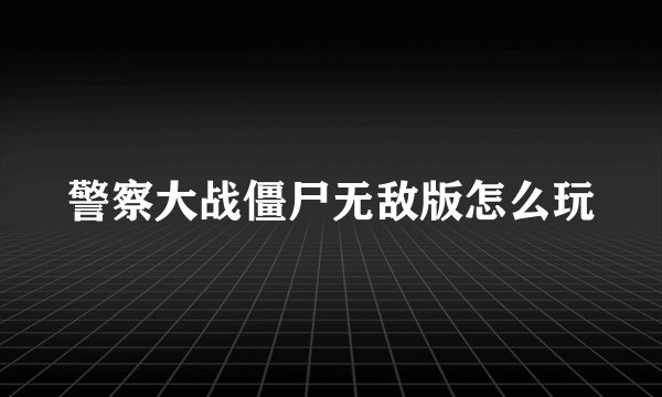 警察大战僵尸无敌版怎么玩