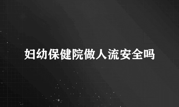 妇幼保健院做人流安全吗
