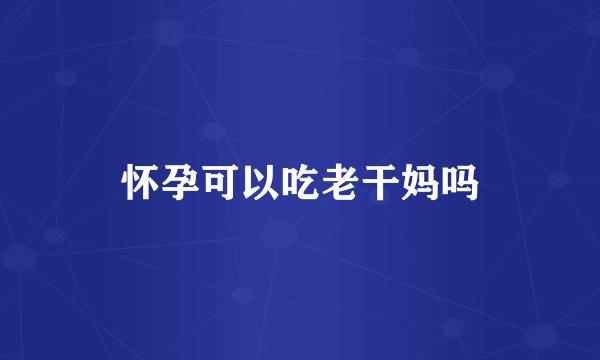 怀孕可以吃老干妈吗