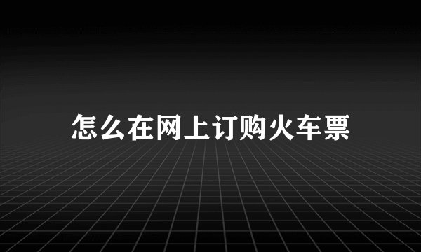 怎么在网上订购火车票