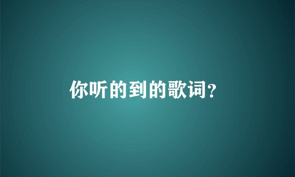 你听的到的歌词？