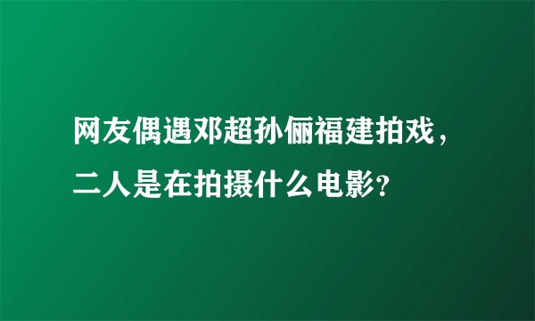 网友偶遇邓超孙俪福建拍戏，二人是在拍摄什么电影？