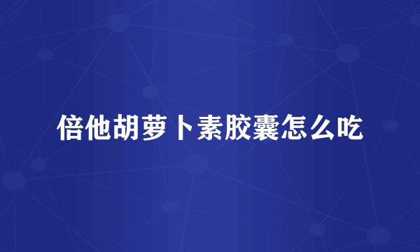 倍他胡萝卜素胶囊怎么吃