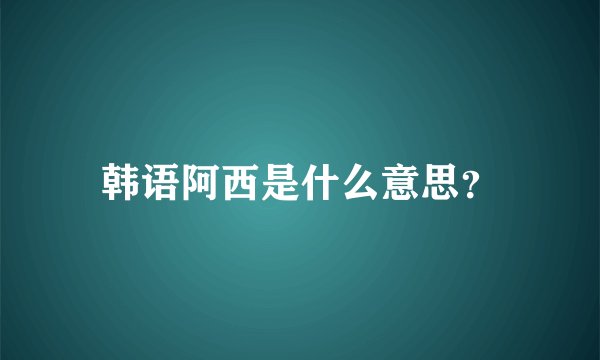 韩语阿西是什么意思？