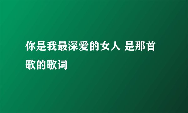 你是我最深爱的女人 是那首歌的歌词