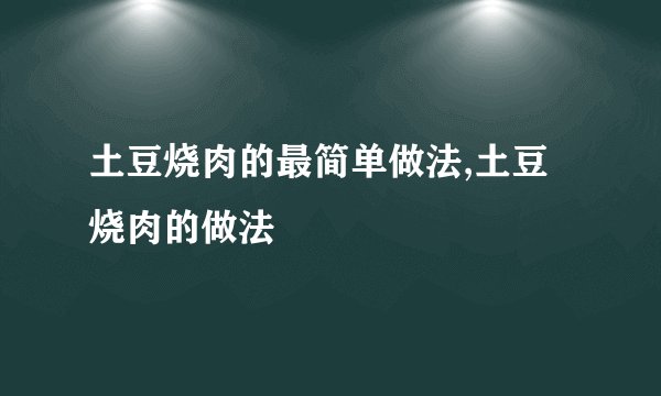 土豆烧肉的最简单做法,土豆烧肉的做法
