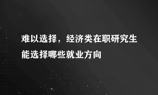 难以选择，经济类在职研究生能选择哪些就业方向