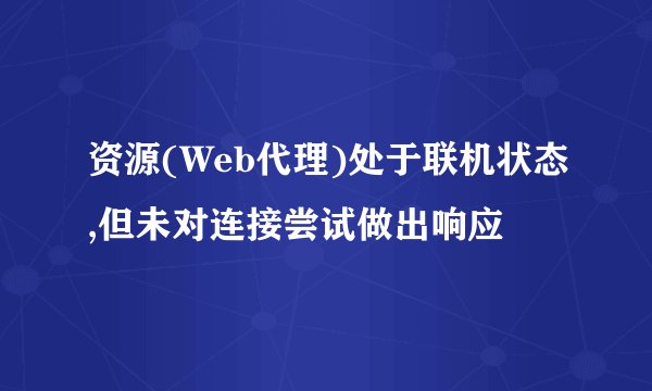 资源(Web代理)处于联机状态,但未对连接尝试做出响应