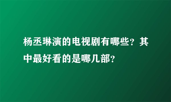 杨丞琳演的电视剧有哪些？其中最好看的是哪几部？