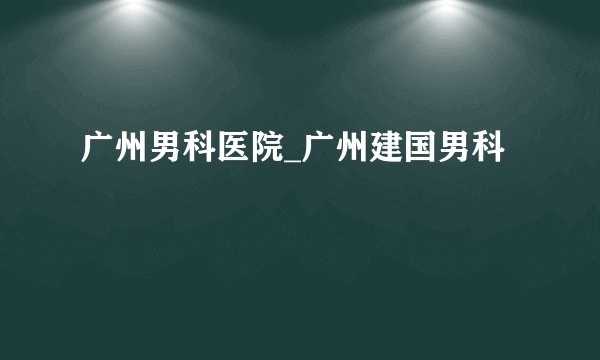 广州男科医院_广州建国男科