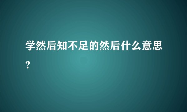 学然后知不足的然后什么意思？
