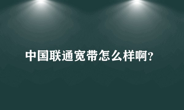 中国联通宽带怎么样啊?