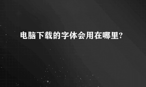 电脑下载的字体会用在哪里?
