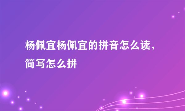杨佩宜杨佩宜的拼音怎么读,简写怎么拼