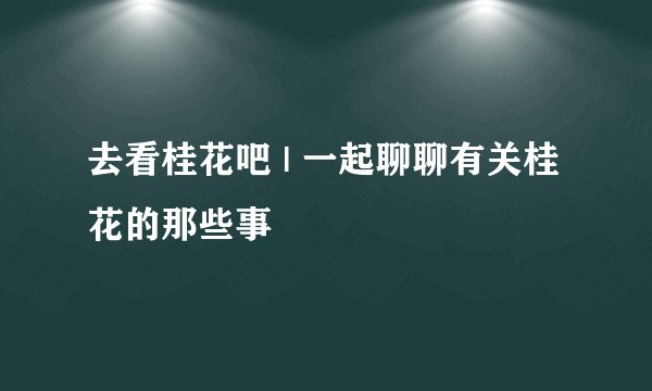 去看桂花吧 | 一起聊聊有关桂花的那些事