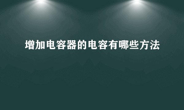 增加电容器的电容有哪些方法