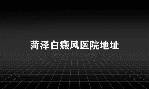 菏泽白癜风医院地址
