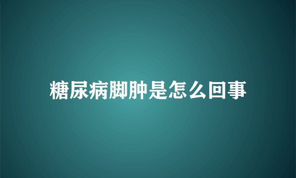 糖尿病脚肿是怎么回事