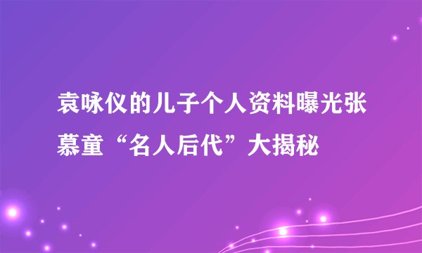 袁咏仪的儿子个人资料曝光张慕童“名人后代”大揭秘