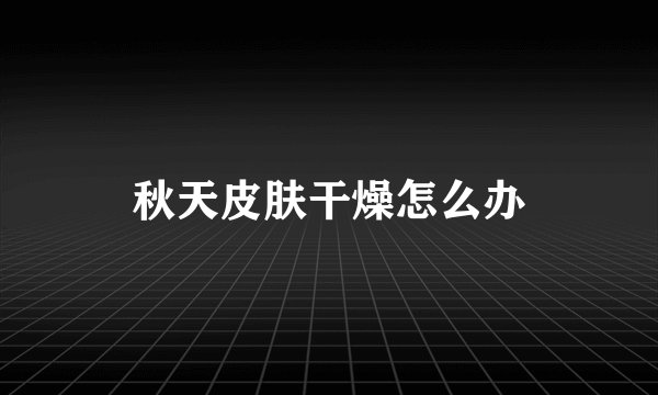 秋天皮肤干燥怎么办
