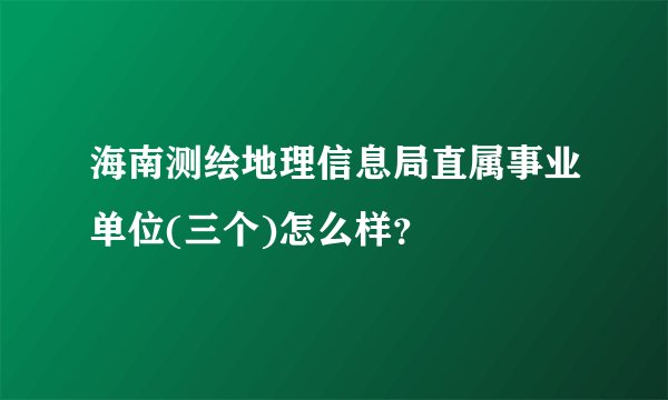 海南测绘地理信息局直属事业单位(三个)怎么样？