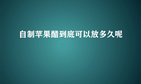 自制苹果醋到底可以放多久呢