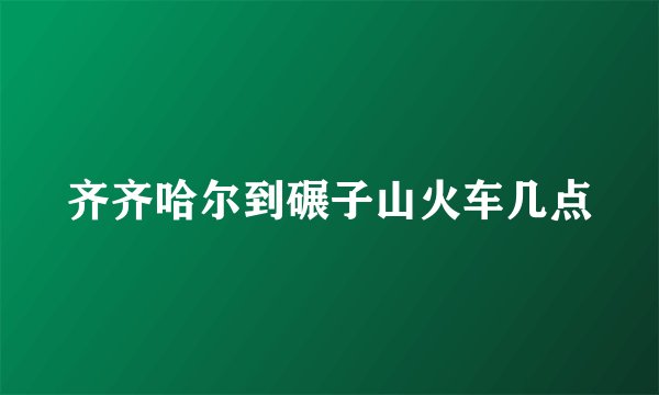 齐齐哈尔到碾子山火车几点
