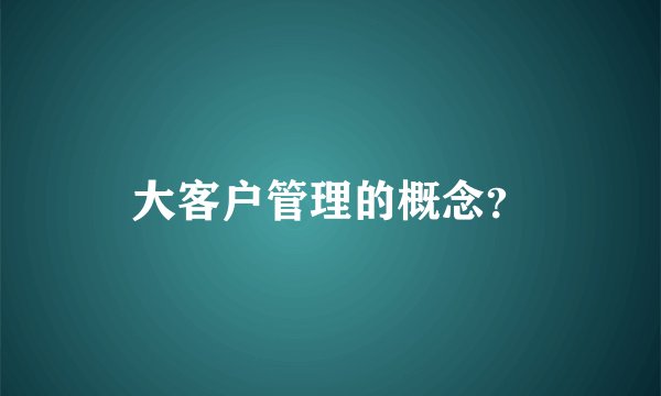 大客户管理的概念？