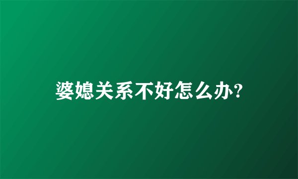 婆媳关系不好怎么办?