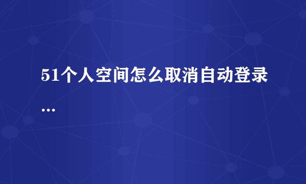 51个人空间怎么取消自动登录...