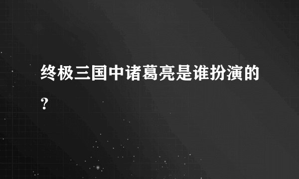 终极三国中诸葛亮是谁扮演的？
