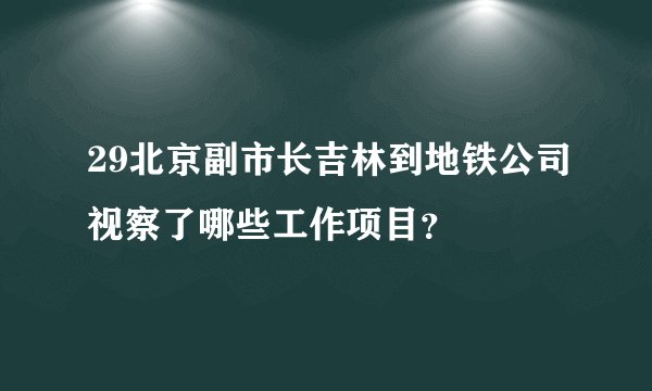 29北京副市长吉林到地铁公司视察了哪些工作项目？