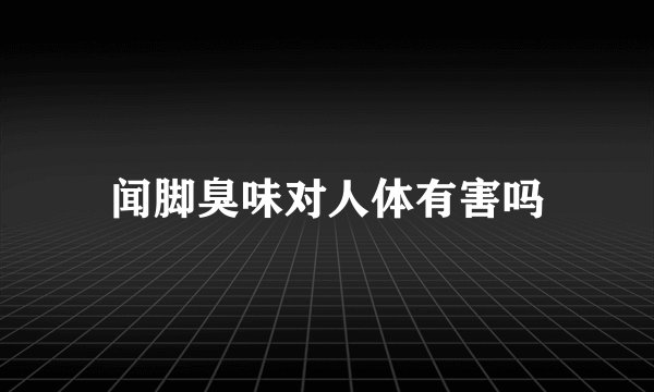 闻脚臭味对人体有害吗