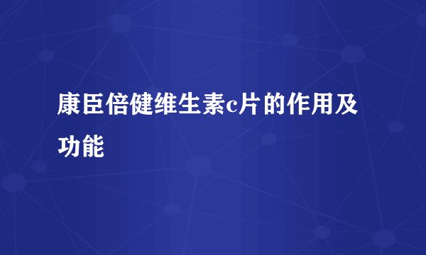 康臣倍健维生素c片的作用及功能