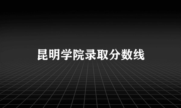 昆明学院录取分数线