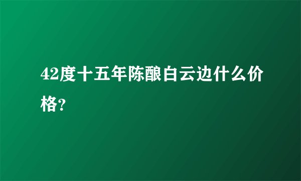 42度十五年陈酿白云边什么价格？