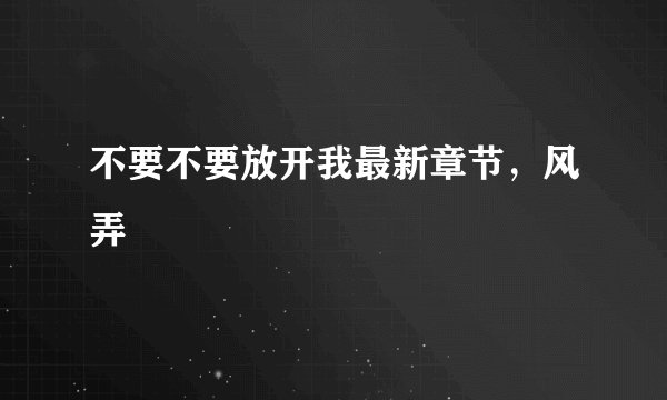 不要不要放开我最新章节，风弄