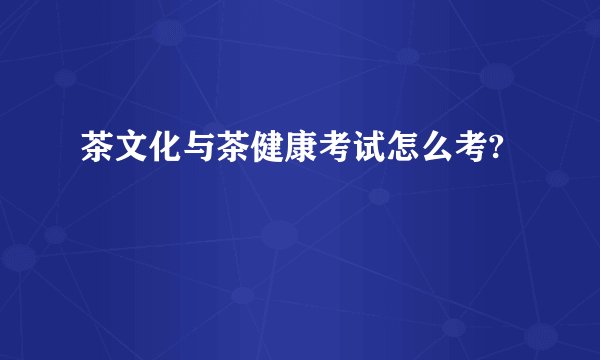 茶文化与茶健康考试怎么考?