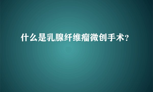 什么是乳腺纤维瘤微创手术？