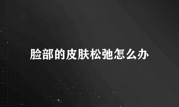 脸部的皮肤松弛怎么办