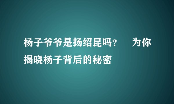 杨子爷爷是扬绍昆吗? 为你揭晓杨子背后的秘密