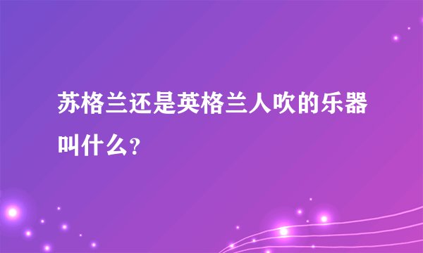 苏格兰还是英格兰人吹的乐器叫什么？