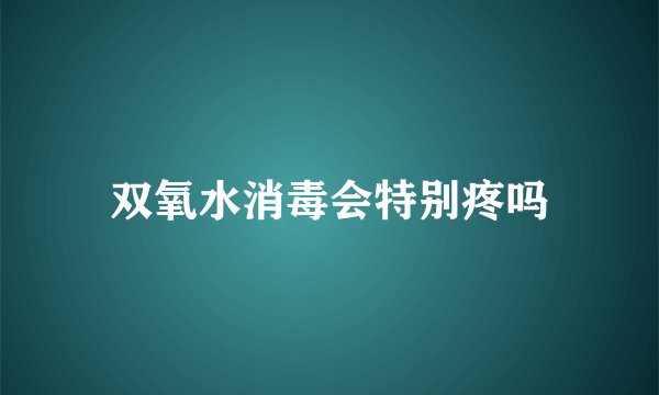 双氧水消毒会特别疼吗