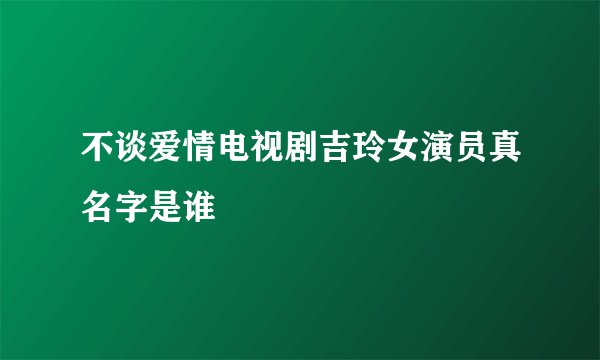 不谈爱情电视剧吉玲女演员真名字是谁
