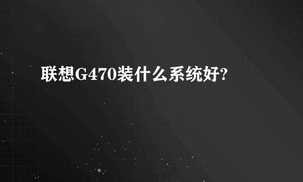 联想G470装什么系统好?